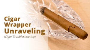 Why is your cigar wrapper unraveling